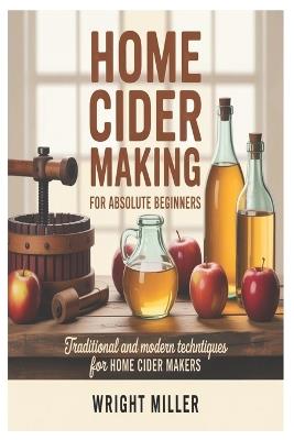 Home Cider Making for Absolute Beginners: Traditional and Modern Techniques for Home Cider Makers - Wright Miller - cover