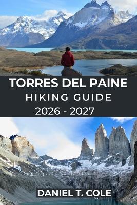 Torres del Paine Hiking Guide 2026 - 2027: Epic Trails, Patagonian Wilderness, and a Complete Guide to Hiking Chile's Most Iconic National Park - Daniel T Cole - cover