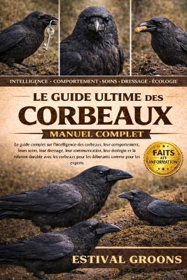 Le Guide Ultime Des Corbeaux Manuel Complet: Le guide complet sur l'intelligence des corbeaux, leur comportement, leurs soins, leur dressage, leur communication, leur écologie et la relation durable avec les corbeaux - Estival Groons - cover