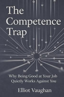 The Competence Trap: Why Being Good at Your Job Quietly Works Against You - Elliot Vaughan - cover