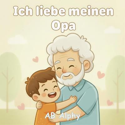 Ich liebe meinen Opa: Ein liebevolles Bilderbuch über Familie, Nähe und Geborgenheit - Ab Alphy - cover