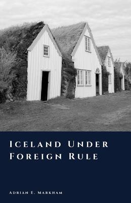 Iceland Under Foreign Rule: Norway, Denmark, and Dependency - Adrian E Markham - cover
