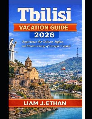 Tbilisi Vacation Guide 2026: Experience the Culture, Sights, and Modern Energy of Georgia's Capital - Liam J Ethan - cover
