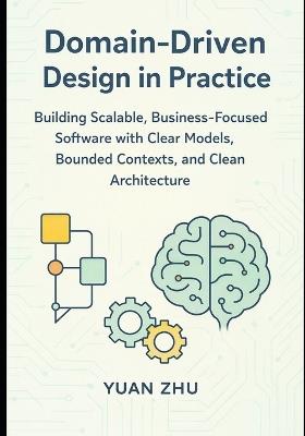 Domain Driven Design in Practice: Building Scalable, Business-Focused Software with Clear Models, Bounded Contexts, and Clean Architecture - Yuan Zhu - cover