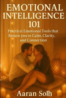 Emotional Intelligence 101: Practical Emotional Tools that Return you to Calm, Clarity, and Connection - Aaran Solh - cover