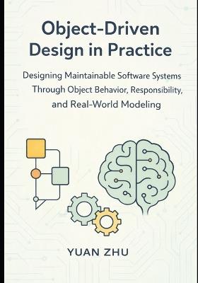 Object Driven Design in Practice: Designing Maintainable Software Systems Through Object Behavior, Responsibility, and Real-World Modeling - Yuan Zhu - cover