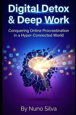 Digital Detox & Deep Work: Conquering Online Procrastination in a Hyper-Connected World - Nuno Silva - cover