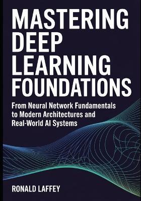 Mastering Deep Learning Foundations: From Neural Network Fundamentals to Modern Architectures and Real-World AI Systems - Ronald Laffey - cover