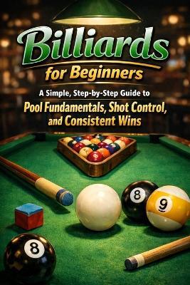 Billiards for Beginners: A Simple, Step-by-Step Guide to Pool Fundamentals, Shot Control, and Consistent Wins - Alexander Rhea - cover