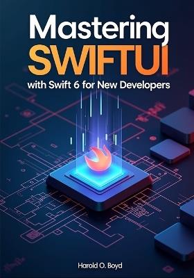 Mastering SwiftUI with Swift 6 for New Developers: Subtitle: Build Modern iOS Apps from Scratch Using Real Projects, Clean Code Principles, and Step-by-Step Guided Learning - Harold O Boyd - cover