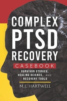 Complex PTSD Recovery Casebook: Survivor Stories, Healing Science, and Recovery Tools - M J Hartwell - cover