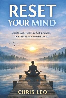 Reset Your Mind: Simple Daily Habits to Calm Anxiety, Gain Clarity, and Reclaim Control - Chris Leo - cover