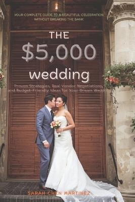The $5,000 Wedding: Your Complete Guide to a Beautiful Celebration Without Breaking the Bank: Proven Strategies, Real Vendor Negotiations, and Budget-Friendly Ideas for Your Dream Wedding - Sarah Chen Martinez - cover