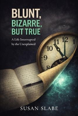 Blunt, Bizarre, But True: A Life Interrupted by the Unexplained - Susan Slabe - cover