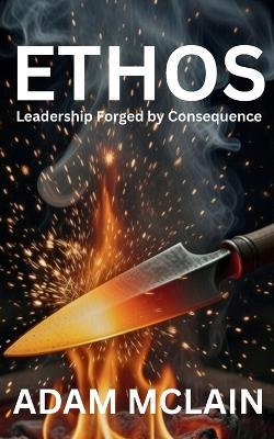 Ethos: Leadership Forged by Consequence - Adam McLain - cover