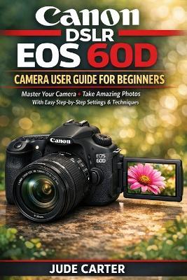 Canon Dslr EOS 60d Camera User Guide for Beginners: Master Your Camera + Take Amazing Photos With Easy Step by-Step Settings & Techniques - Jude Carter - cover