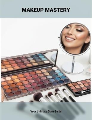 Makeup Mastery: Your Ultimate Glam Guide - Justin Whitney - cover
