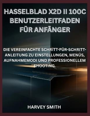 Hasselblad X2d II 100c Benutzerleitfaden Für Anfänger: Die Vereinfachte Schritt-Für-Schritt-Anleitung Zu Einstellungen, Menüs, Aufnahmemodi Und Professionellem Shooting. - Harvey Smith - cover