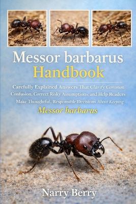 Messor Barbarous Handbook: Carefully Explained Answers That Clarify Common Confusion, Correct Risky Assumptions, and Help Readers Make Thoughtful, Responsible Decisions About Keeping Messor barbarus - Narry Berry - cover