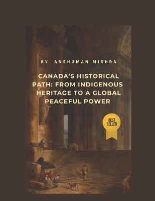 Canada's Historical Path: From Indigenous Heritage to a Global Peaceful Power - Anshuman Mishra - cover