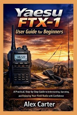 Yaesu FTX-1 Field User Guide for Beginners: A Practical, Step-by-Step Guide to Understanding, Operating, and Enjoying Your Field Radio with Confidence - Alex Carter - cover