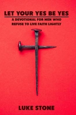 Let Your Yes Be Yes: A Devotional for Men Who Refuse to Live Faith Lightly - Luke Stone - cover