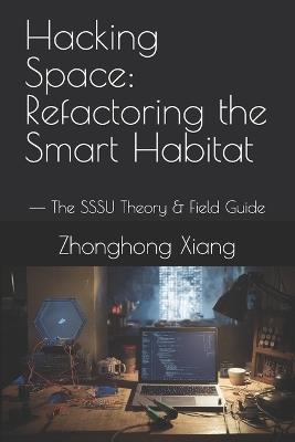 Hacking Space: Refactoring the Smart Habitat: -- The SSSU Theory & Field Guide - Zhonghong Xiang - cover