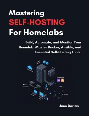 Mastering Self-Hosting For Homelabs: Build, Automate and Monitor Your Homelab: Master Docker, Ansible and Essential Self-Hosting Tools - Juno Darian - cover