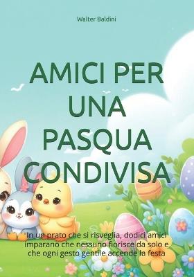 Amici Per Una Pasqua Condivisa: In un prato che si risveglia, dodici amici imparano che nessuno fiorisce da solo e che ogni gesto gentile accende la festa. - Walter Baldini - cover