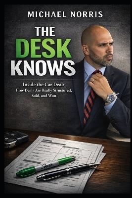 The Desk Knows: Inside the Car Deal: How Deals Are Really Structured, Sold, and Won - Michael Norris - cover