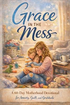 Grace in the Mess: A Mother's 60-Day Devotional for Anxiety, Guilt, and Gratitude - M Hill - cover