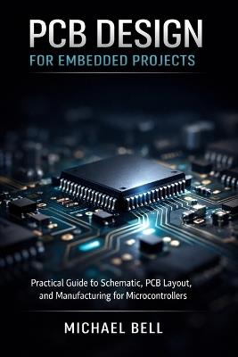 PCB Design for Embedded Projects: Practical Guide to Schematic, PCB Layout, and Manufacturing for Microcontrollers - Michael Bell - cover
