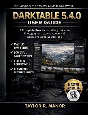 Darktable 5.4.0 User Guide: A Complete RAW Photo Editing Guide for Photographers Leaving Adobe and Embracing Open-Source Tools - Taylor R Manor - cover
