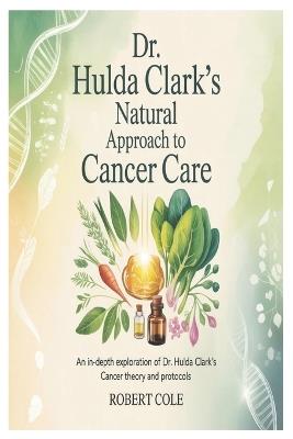 Dr. Hulda Clark's Natural Approach to Cancer Care: An In-Depth Exploration of Dr. Hulda Clark's Cancer Theory and Protocols - Robert Cole - cover