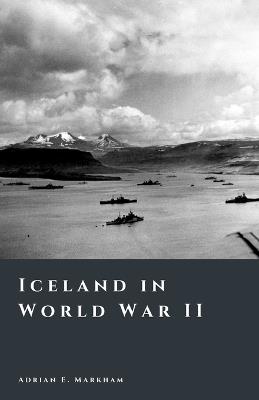 Iceland in World War II: Occupation and Transformation - Adrian E Markham - cover