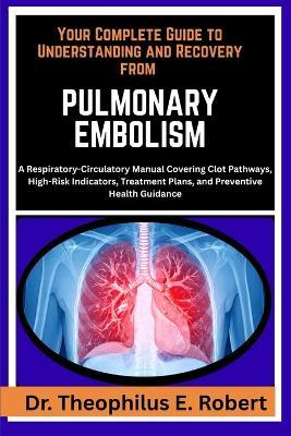 Your Complete Guide to Understanding and Recovery from Pulmonary Embolism: A Respiratory-Circulatory Manual Covering Clot Pathways, High-Risk Indicators, Treatment Plans, and Preventive Health Guidance - Theophilus E Robert - cover