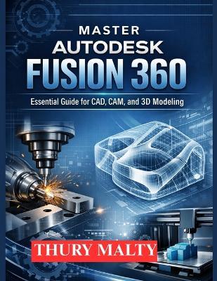 Master Autodesk Fusion 360: Essential guide for CAD, CAM and 3D modeling - Thury Malty - cover