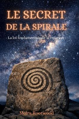 Le secret de la spirale - La loi fondamentale de la création: Une exploration du cosmos, de la vie et de l'ordre invisible, nature, conscience, temps, spiritualité, philosophie, symbolisme, étoiles - Moira Rootwood - cover