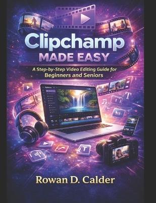 Clipchamp Made Easy: A Step-by-Step Video Editing Guide for Beginners and Seniors - Rowan D Calder - cover