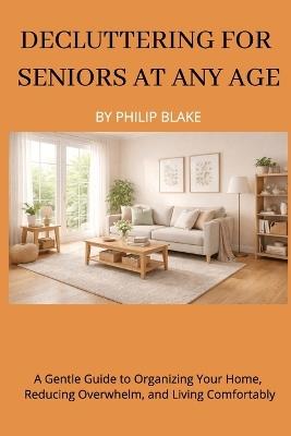Decluttering for Seniors at Any Age: A Gentle Guide to Organizing Your Home, Reducing Overwhelm, and Living Comfortably - Philip Blake - cover