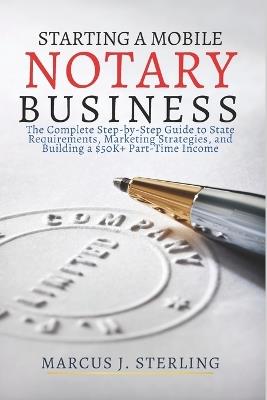 Starting a Mobile Notary Business: The Complete Step-by-Step Guide to State Requirements, Marketing Strategies, and Building a $50K+ Part-Time Income - Marcus J Sterling - cover