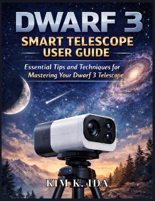 Dwarf 3 Smart Telescope User Guide: Essential Tips and Techniques for Mastering Your Dwarf 3 Telescope - Kim K Ida - cover