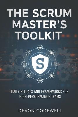 The Scrum Master's Toolkit: Daily Rituals and Frameworks for High-Performance Teams - Devon Codewell - cover