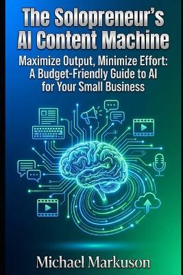 The Solopreneur's AI Content Machine: Maximize Output, Minimize Effort: A Budget-Friendly Guide to AI for Your Small Business - Michael Markuson - cover