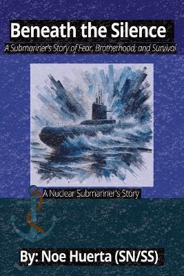 Beneath the Silence: A Submariner's Storry of Fear, Brotherhood, and Survival: A True Story from the Depths of the USS Bluefish. 26 pages. - Noe C Huerta - cover