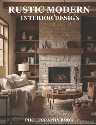 Rustic Modern Interior Design Photography Book: Inspiring Rustic Modern Home Decor And Styling Ideas - Rowan C Hale - cover