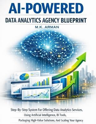 AI-Powered Data Analytics Agency Blueprint: Step-By-Step System For Offering Data Analytics Services, Using Artificial Intelligence, BI Tools, Packaging High-Value Solutions, And Scaling Your Agency - M K Arman - cover