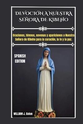 Devoción a Nuestra Señora de Kibeho: Oraciones, himnos, novenas y apariciones a Nuestra Señora de Kibeho para la curación, la fe y la paz. - William J Colon - cover
