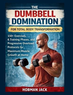 Dumbbell Domination for Total Body Transformation: 150+ Exercises, 6 Training Phases, and Progressive Overload Protocols for Maximum Muscle Growth at Home - Hobman Jack - cover