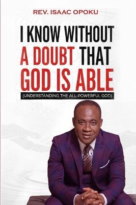 I Know Without a Doubt That God Is Able: Understanding the All-Powerful God - Isaac Opoku - cover